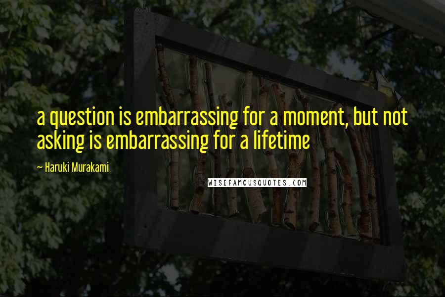 Haruki Murakami Quotes: a question is embarrassing for a moment, but not asking is embarrassing for a lifetime