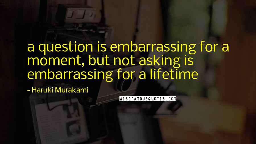 Haruki Murakami Quotes: a question is embarrassing for a moment, but not asking is embarrassing for a lifetime