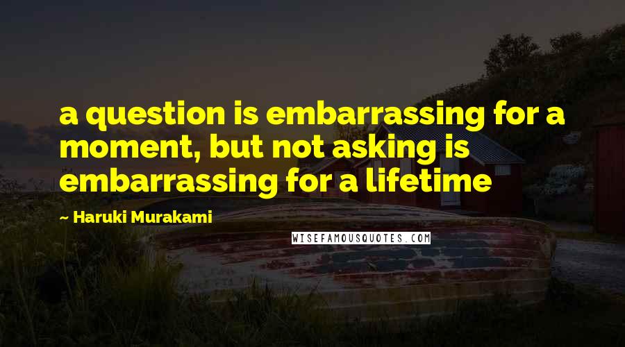 Haruki Murakami Quotes: a question is embarrassing for a moment, but not asking is embarrassing for a lifetime