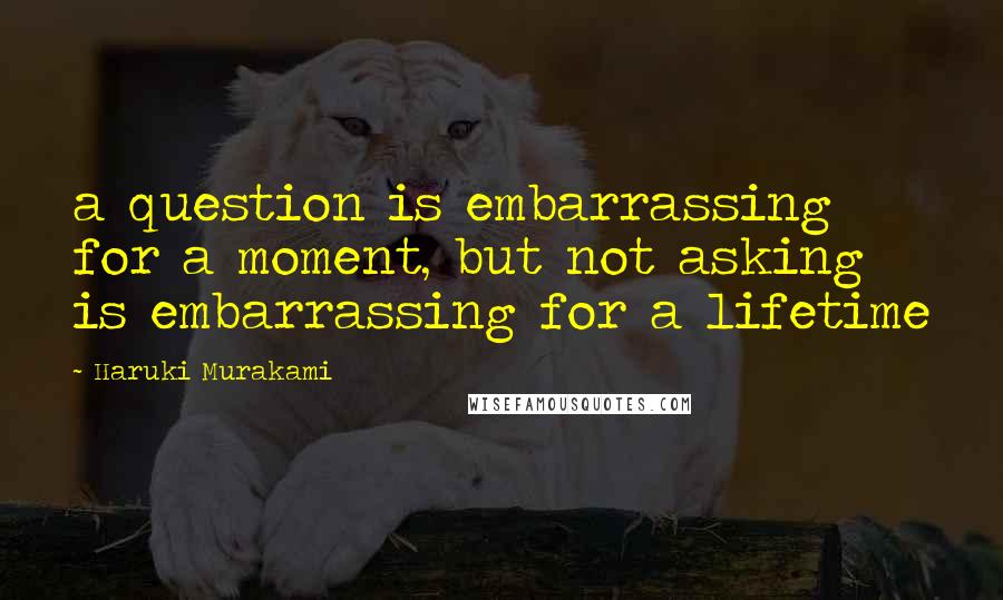 Haruki Murakami Quotes: a question is embarrassing for a moment, but not asking is embarrassing for a lifetime