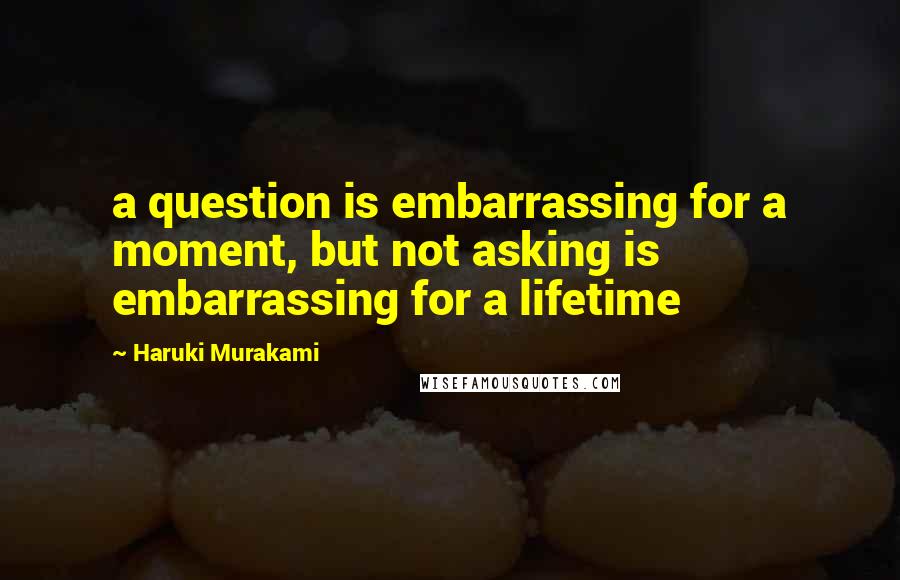 Haruki Murakami Quotes: a question is embarrassing for a moment, but not asking is embarrassing for a lifetime