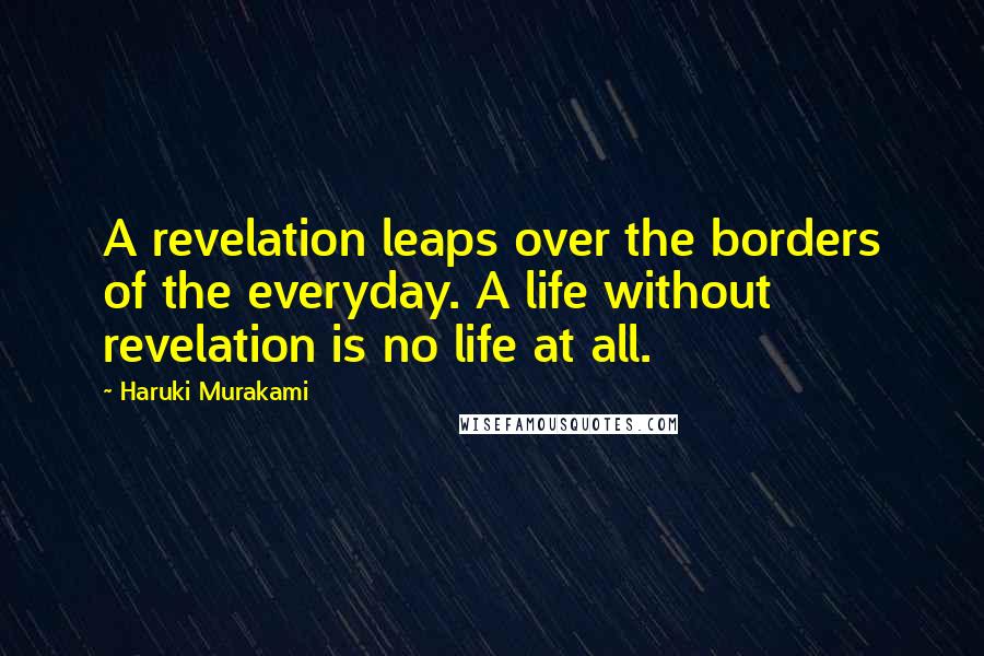 Haruki Murakami Quotes: A revelation leaps over the borders of the everyday. A life without revelation is no life at all.