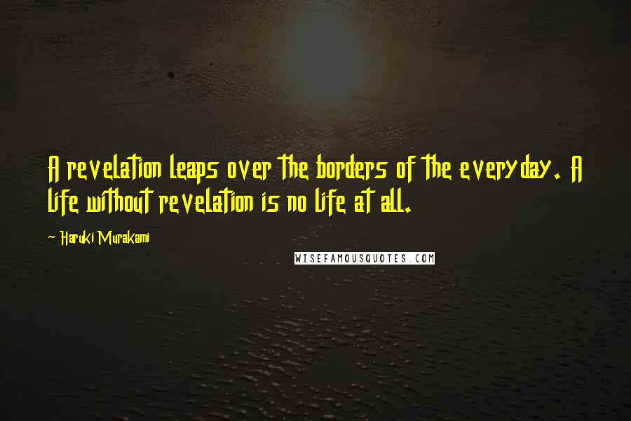 Haruki Murakami Quotes: A revelation leaps over the borders of the everyday. A life without revelation is no life at all.