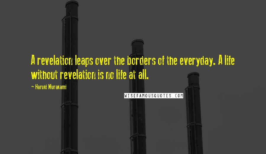 Haruki Murakami Quotes: A revelation leaps over the borders of the everyday. A life without revelation is no life at all.