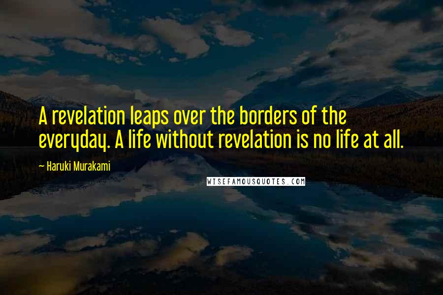 Haruki Murakami Quotes: A revelation leaps over the borders of the everyday. A life without revelation is no life at all.