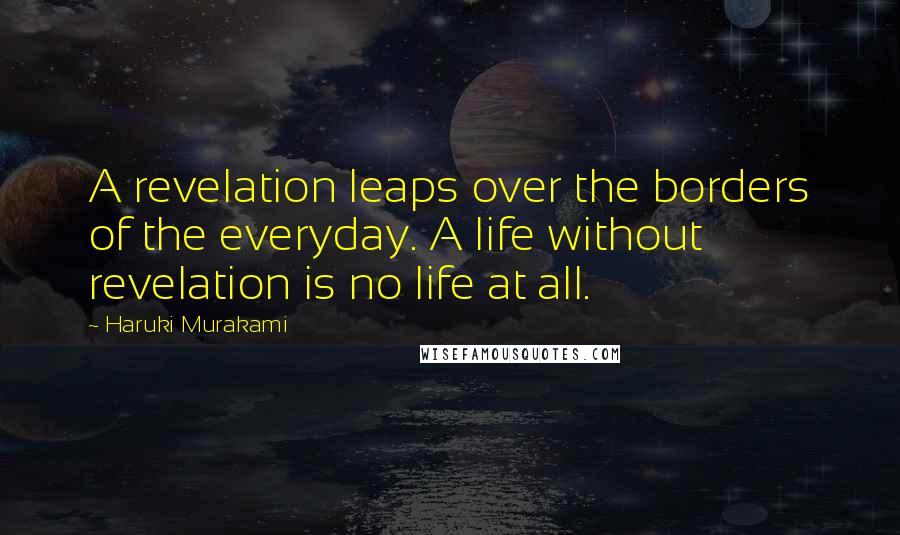 Haruki Murakami Quotes: A revelation leaps over the borders of the everyday. A life without revelation is no life at all.