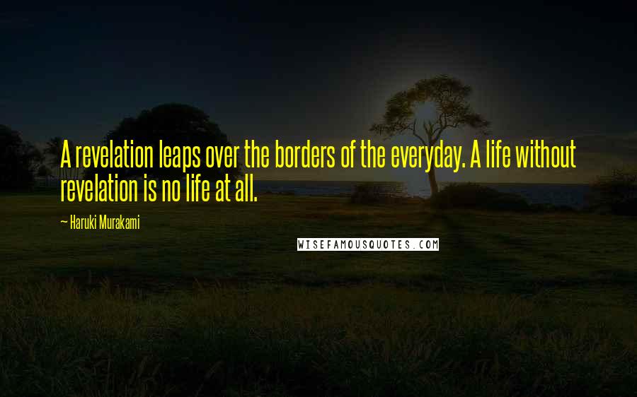 Haruki Murakami Quotes: A revelation leaps over the borders of the everyday. A life without revelation is no life at all.