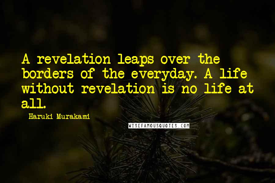 Haruki Murakami Quotes: A revelation leaps over the borders of the everyday. A life without revelation is no life at all.