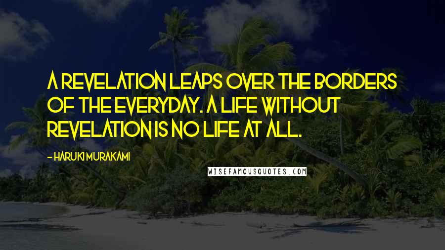 Haruki Murakami Quotes: A revelation leaps over the borders of the everyday. A life without revelation is no life at all.