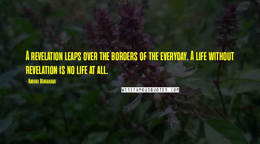 Haruki Murakami Quotes: A revelation leaps over the borders of the everyday. A life without revelation is no life at all.