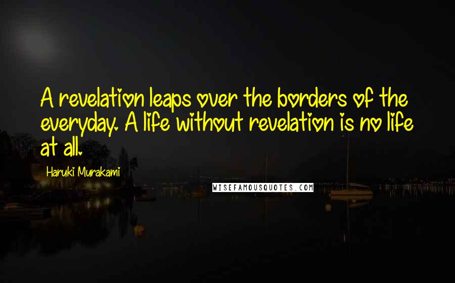 Haruki Murakami Quotes: A revelation leaps over the borders of the everyday. A life without revelation is no life at all.