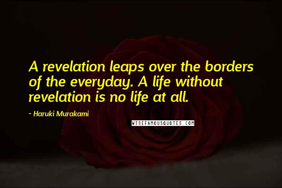 Haruki Murakami Quotes: A revelation leaps over the borders of the everyday. A life without revelation is no life at all.