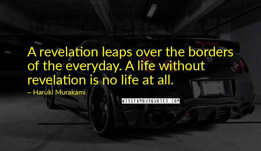 Haruki Murakami Quotes: A revelation leaps over the borders of the everyday. A life without revelation is no life at all.