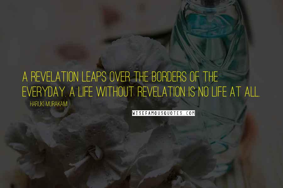 Haruki Murakami Quotes: A revelation leaps over the borders of the everyday. A life without revelation is no life at all.