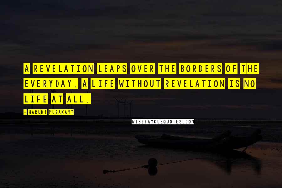 Haruki Murakami Quotes: A revelation leaps over the borders of the everyday. A life without revelation is no life at all.
