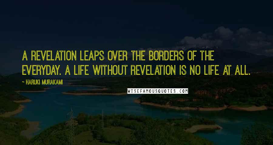 Haruki Murakami Quotes: A revelation leaps over the borders of the everyday. A life without revelation is no life at all.