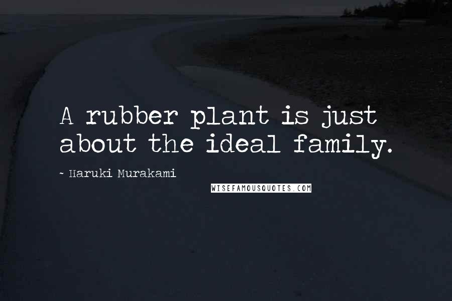 Haruki Murakami Quotes: A rubber plant is just about the ideal family.