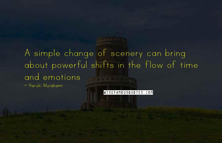 Haruki Murakami Quotes: A simple change of scenery can bring about powerful shifts in the flow of time and emotions