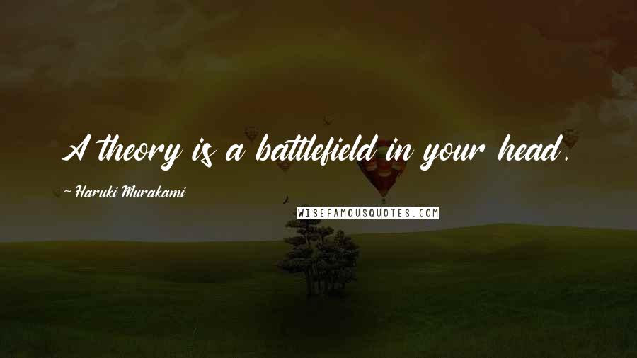 Haruki Murakami Quotes: A theory is a battlefield in your head.