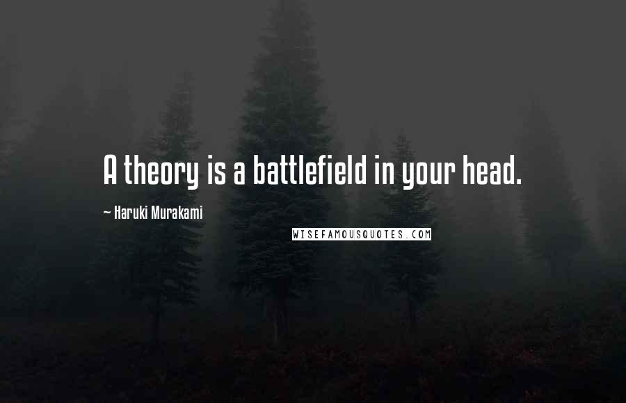 Haruki Murakami Quotes: A theory is a battlefield in your head.