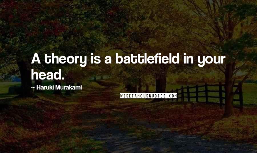 Haruki Murakami Quotes: A theory is a battlefield in your head.
