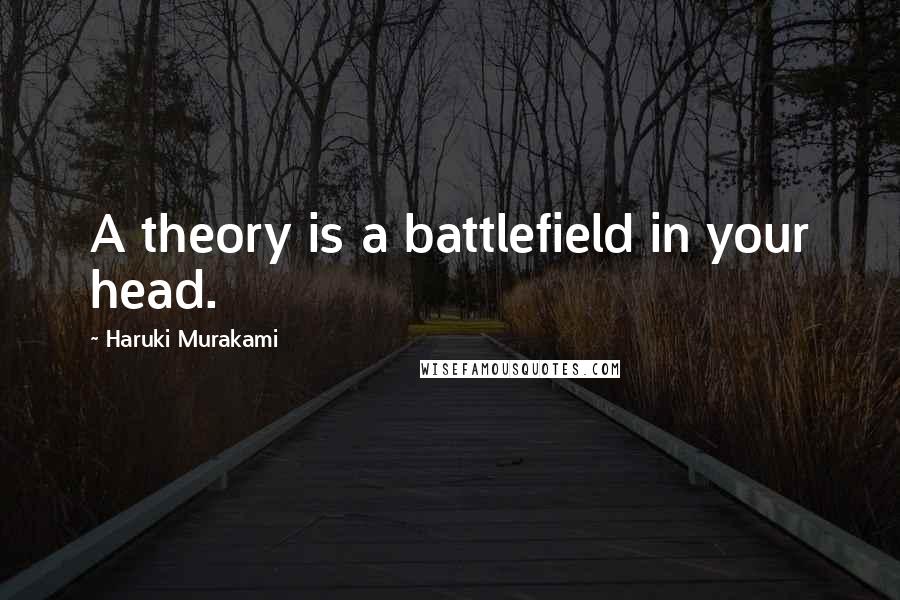 Haruki Murakami Quotes: A theory is a battlefield in your head.