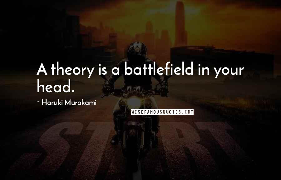 Haruki Murakami Quotes: A theory is a battlefield in your head.
