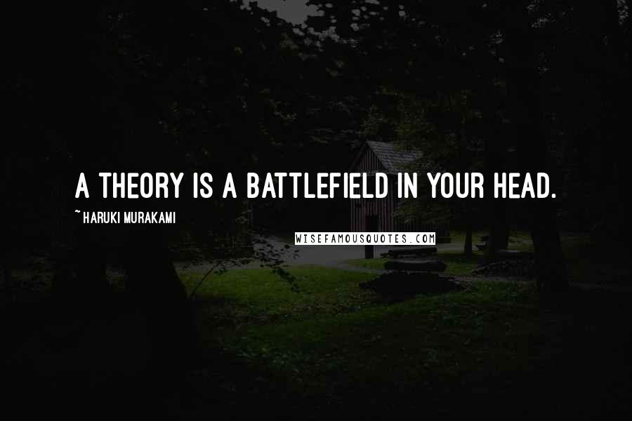 Haruki Murakami Quotes: A theory is a battlefield in your head.