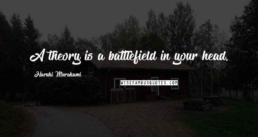 Haruki Murakami Quotes: A theory is a battlefield in your head.