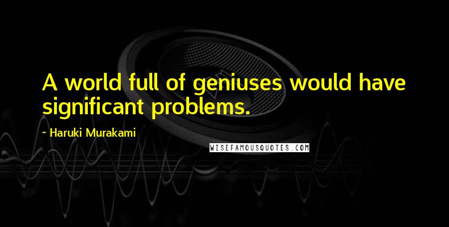 Haruki Murakami Quotes: A world full of geniuses would have significant problems.