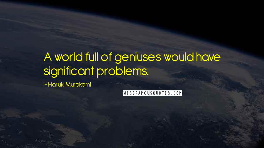 Haruki Murakami Quotes: A world full of geniuses would have significant problems.