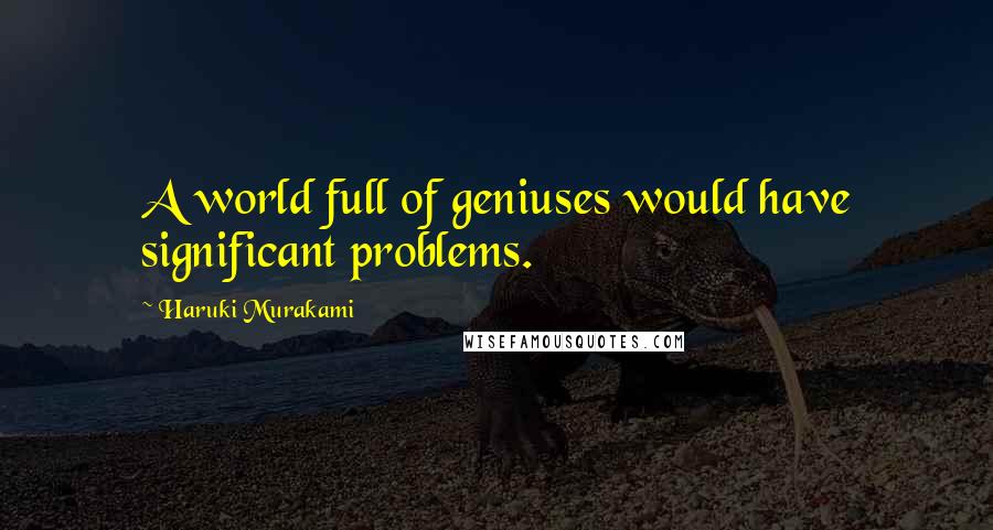 Haruki Murakami Quotes: A world full of geniuses would have significant problems.