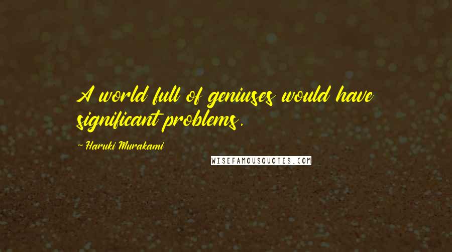 Haruki Murakami Quotes: A world full of geniuses would have significant problems.
