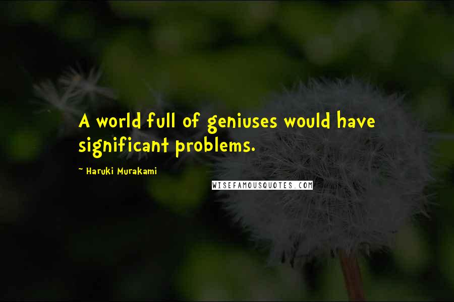 Haruki Murakami Quotes: A world full of geniuses would have significant problems.