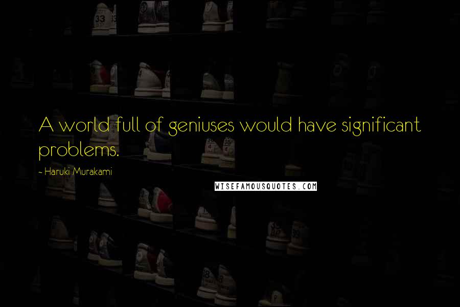 Haruki Murakami Quotes: A world full of geniuses would have significant problems.
