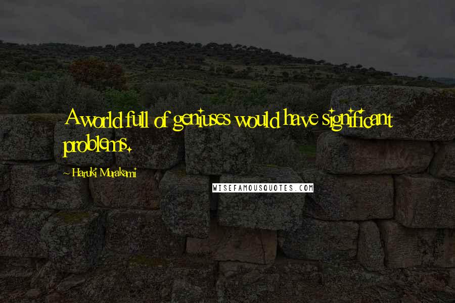Haruki Murakami Quotes: A world full of geniuses would have significant problems.