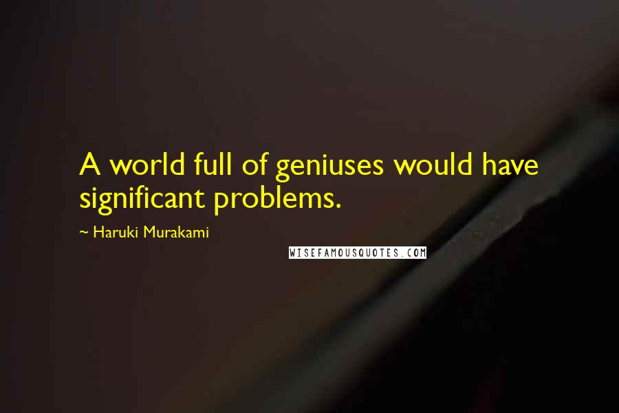 Haruki Murakami Quotes: A world full of geniuses would have significant problems.