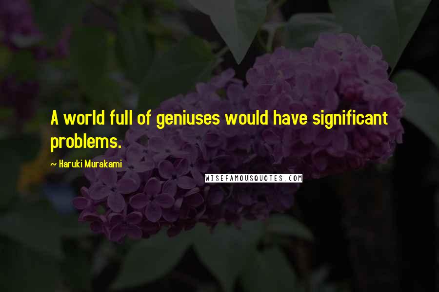 Haruki Murakami Quotes: A world full of geniuses would have significant problems.