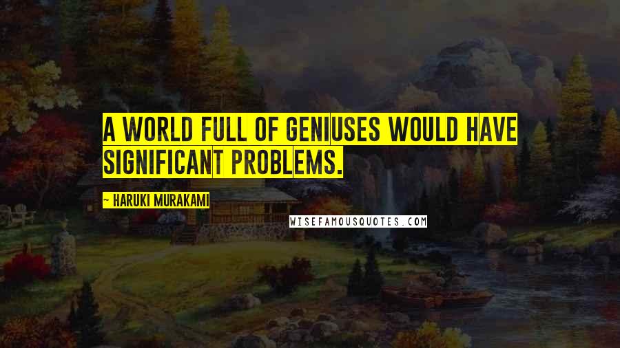 Haruki Murakami Quotes: A world full of geniuses would have significant problems.