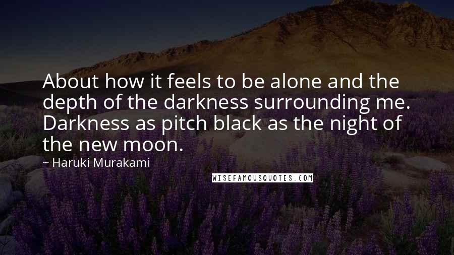 Haruki Murakami Quotes: About how it feels to be alone and the depth of the darkness surrounding me. Darkness as pitch black as the night of the new moon.