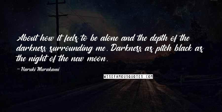 Haruki Murakami Quotes: About how it feels to be alone and the depth of the darkness surrounding me. Darkness as pitch black as the night of the new moon.