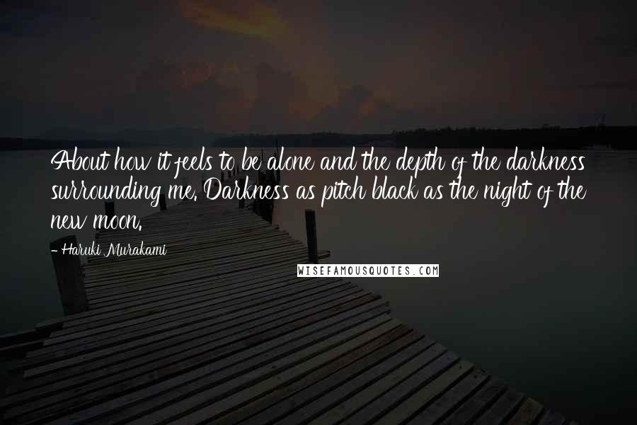 Haruki Murakami Quotes: About how it feels to be alone and the depth of the darkness surrounding me. Darkness as pitch black as the night of the new moon.