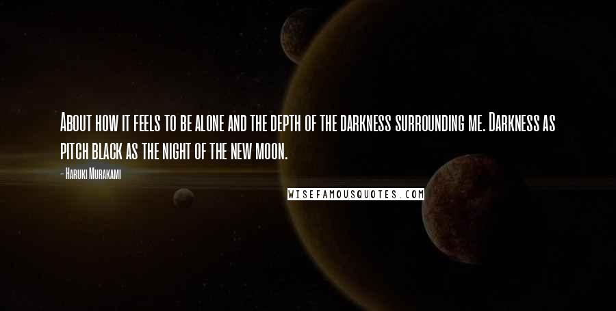 Haruki Murakami Quotes: About how it feels to be alone and the depth of the darkness surrounding me. Darkness as pitch black as the night of the new moon.