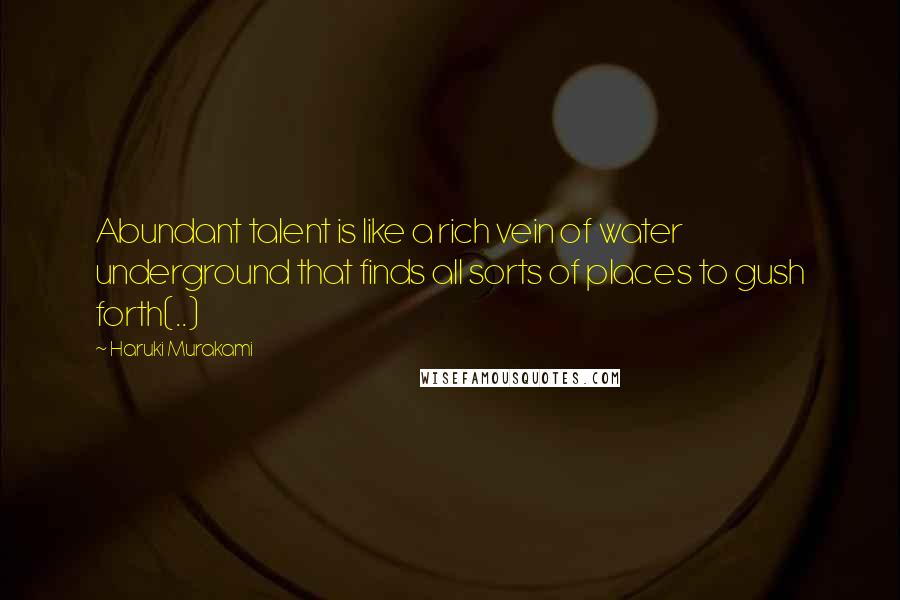 Haruki Murakami Quotes: Abundant talent is like a rich vein of water underground that finds all sorts of places to gush forth(..)