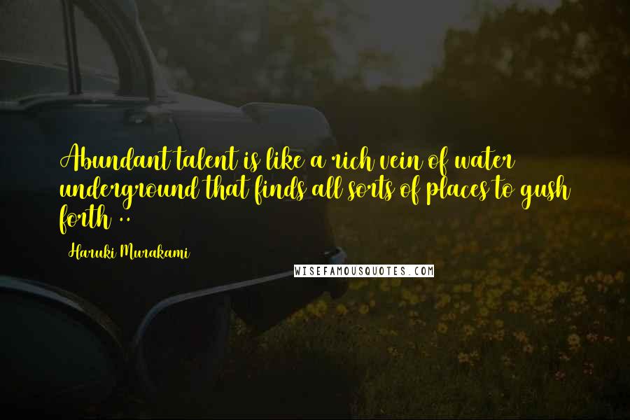 Haruki Murakami Quotes: Abundant talent is like a rich vein of water underground that finds all sorts of places to gush forth(..)