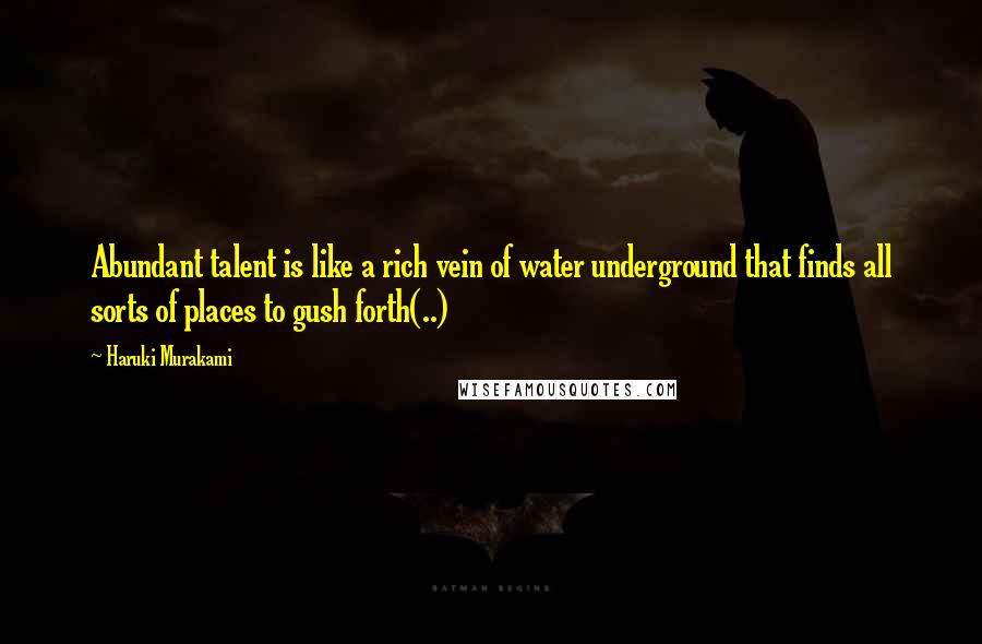 Haruki Murakami Quotes: Abundant talent is like a rich vein of water underground that finds all sorts of places to gush forth(..)