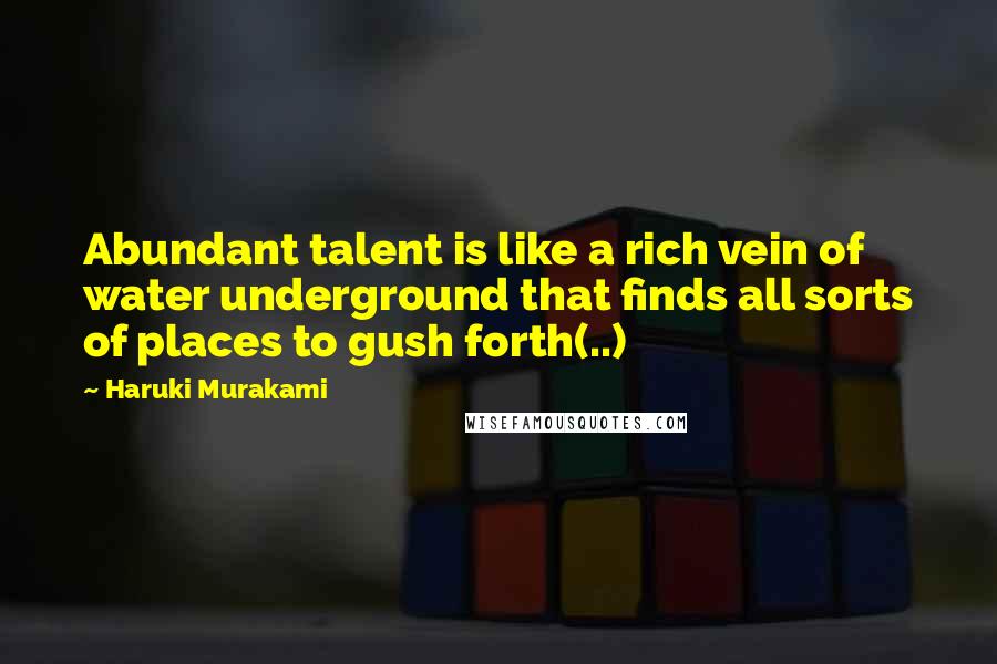 Haruki Murakami Quotes: Abundant talent is like a rich vein of water underground that finds all sorts of places to gush forth(..)