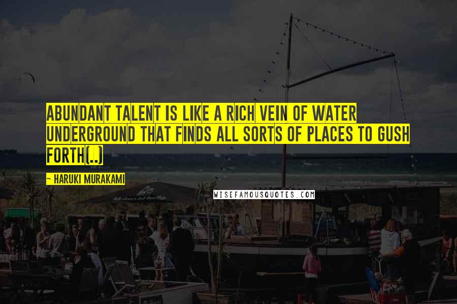 Haruki Murakami Quotes: Abundant talent is like a rich vein of water underground that finds all sorts of places to gush forth(..)