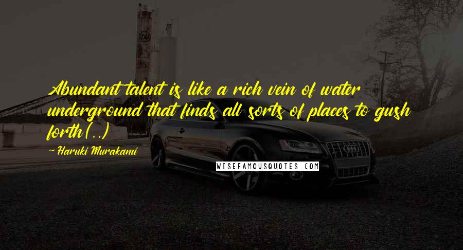 Haruki Murakami Quotes: Abundant talent is like a rich vein of water underground that finds all sorts of places to gush forth(..)