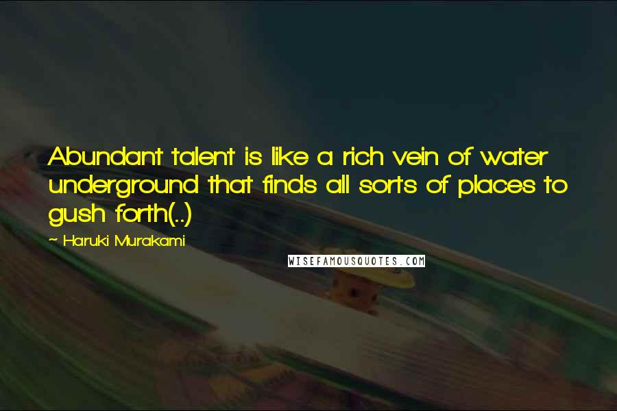 Haruki Murakami Quotes: Abundant talent is like a rich vein of water underground that finds all sorts of places to gush forth(..)